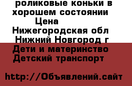 роликовые коньки в хорошем состоянии › Цена ­ 1 500 - Нижегородская обл., Нижний Новгород г. Дети и материнство » Детский транспорт   